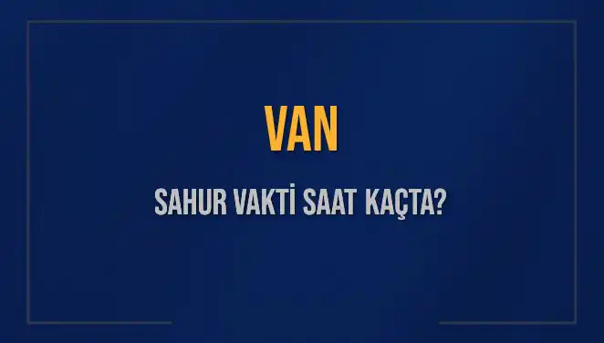 Van'da Sahur Vakti: 2025 İçin Önemli Saatler ve Detaylar